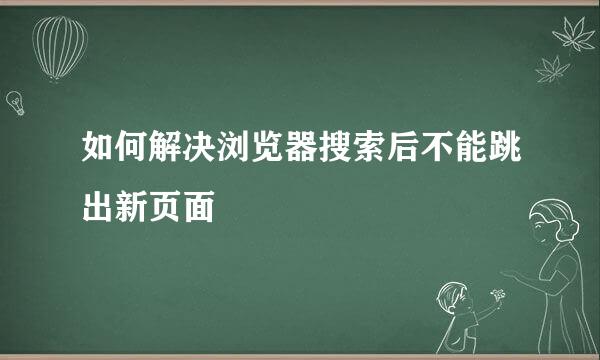 如何解决浏览器搜索后不能跳出新页面