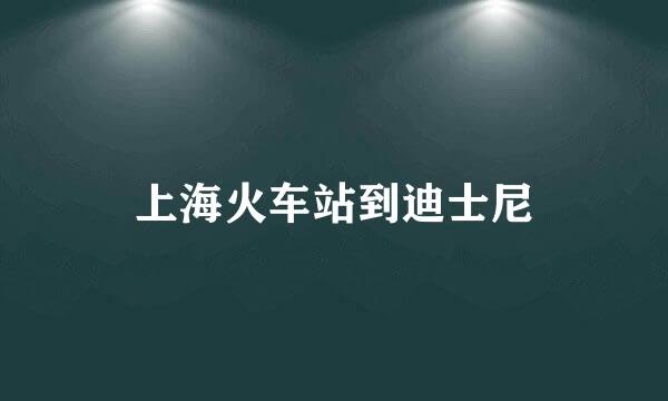 上海火车站到迪士尼