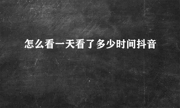 怎么看一天看了多少时间抖音