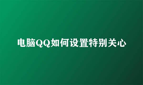 电脑QQ如何设置特别关心