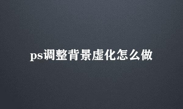 ps调整背景虚化怎么做