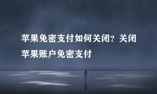苹果免密支付如何关闭？关闭苹果账户免密支付