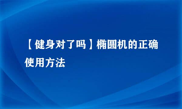【健身对了吗】椭圆机的正确使用方法