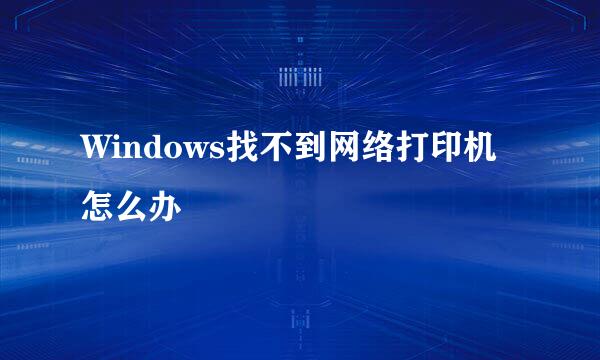 Windows找不到网络打印机怎么办