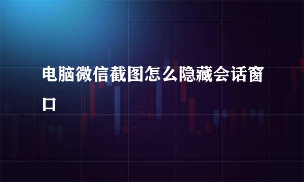 电脑微信截图怎么隐藏会话窗口