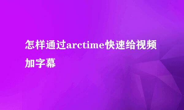 怎样通过arctime快速给视频加字幕