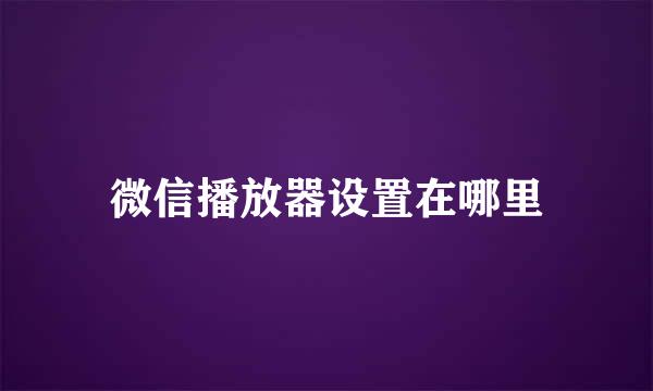 微信播放器设置在哪里