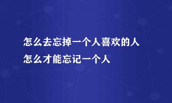 怎么去忘掉一个人喜欢的人 怎么才能忘记一个人