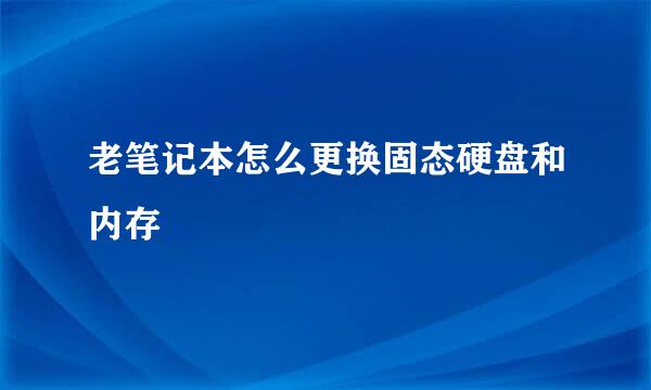 老笔记本怎么更换固态硬盘和内存