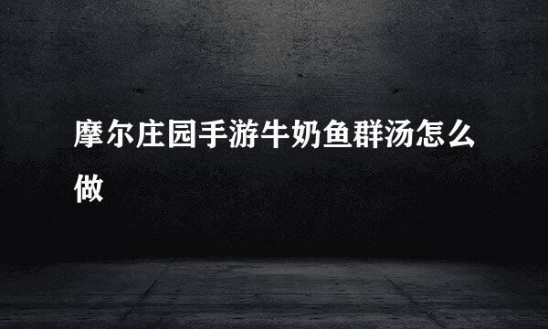 摩尔庄园手游牛奶鱼群汤怎么做