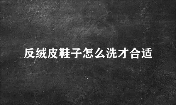 反绒皮鞋子怎么洗才合适