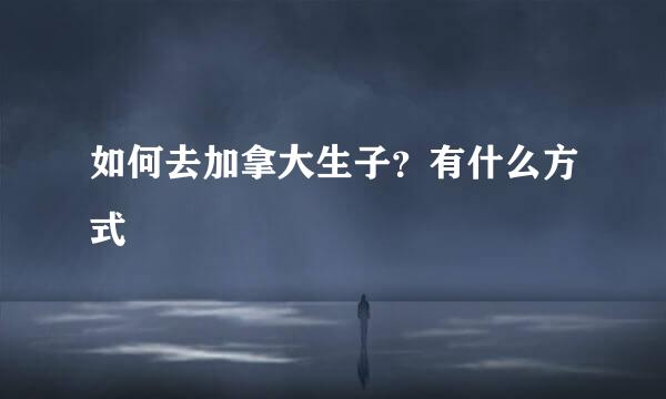 如何去加拿大生子？有什么方式