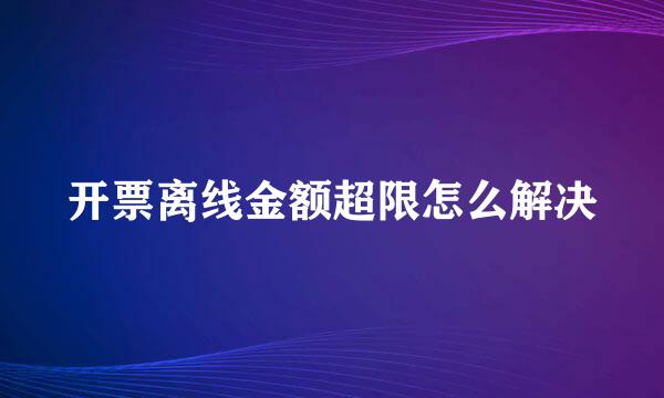 开票离线金额超限怎么解决