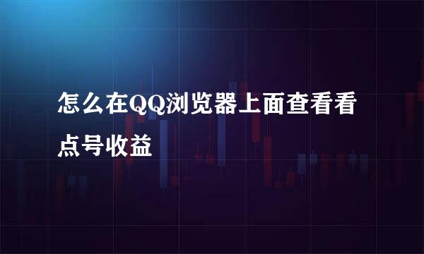 怎么在QQ浏览器上面查看看点号收益