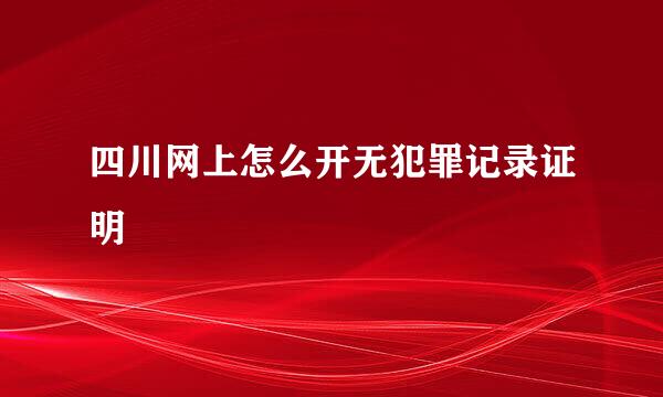 四川网上怎么开无犯罪记录证明