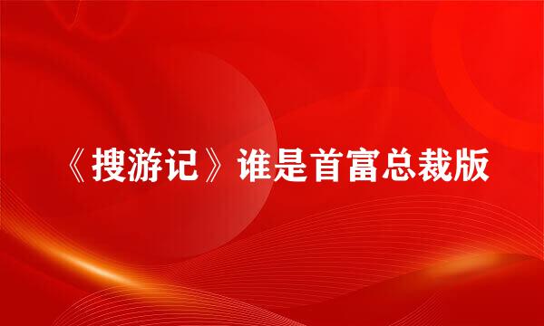 《搜游记》谁是首富总裁版