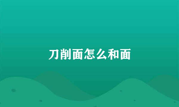 刀削面怎么和面