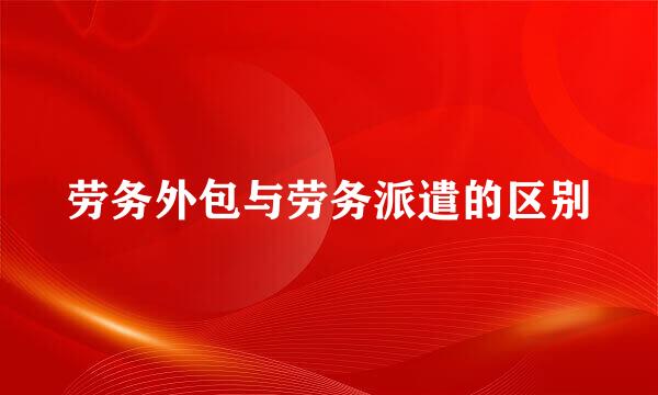 劳务外包与劳务派遣的区别