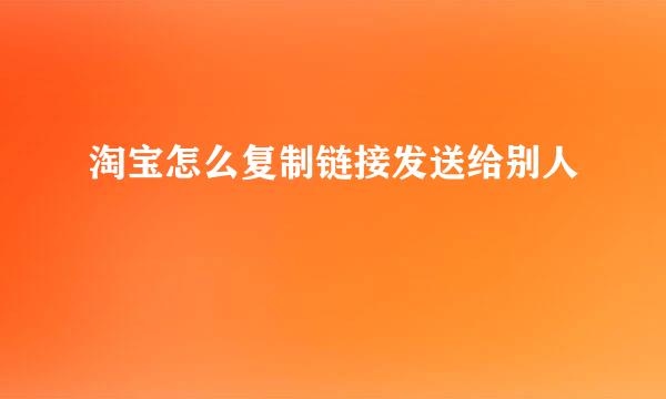 淘宝怎么复制链接发送给别人