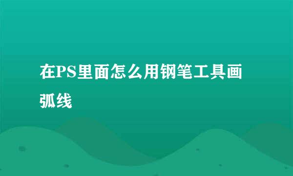 在PS里面怎么用钢笔工具画弧线