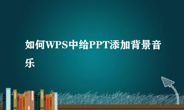 如何WPS中给PPT添加背景音乐