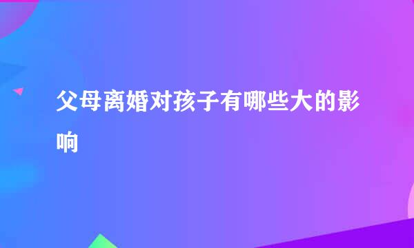 父母离婚对孩子有哪些大的影响
