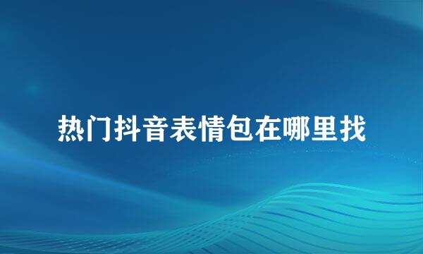 热门抖音表情包在哪里找