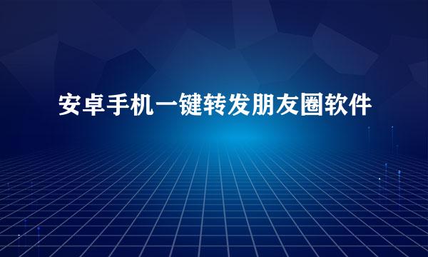 安卓手机一键转发朋友圈软件