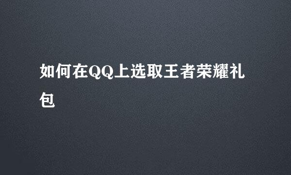 如何在QQ上选取王者荣耀礼包