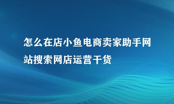 怎么在店小鱼电商卖家助手网站搜索网店运营干货