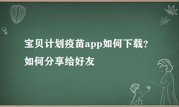 宝贝计划疫苗app如何下载？如何分享给好友