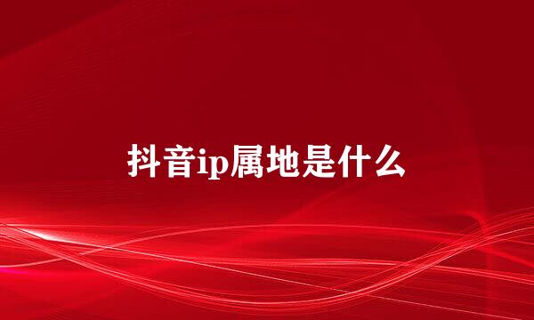 抖音ip属地是什么