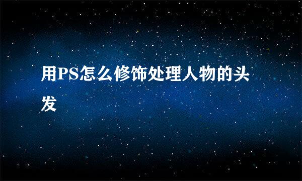 用PS怎么修饰处理人物的头发