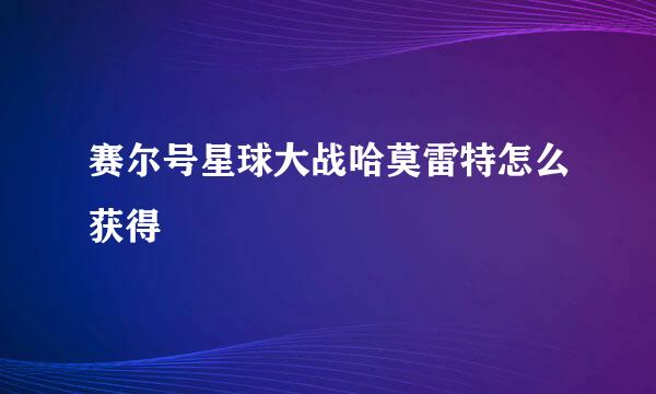 赛尔号星球大战哈莫雷特怎么获得