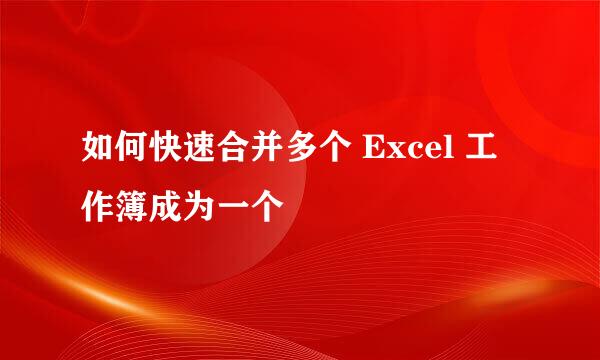如何快速合并多个 Excel 工作簿成为一个