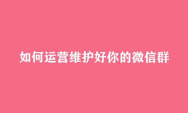 如何运营维护好你的微信群