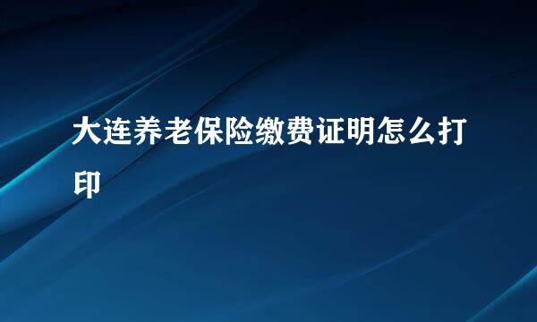 大连养老保险缴费证明怎么打印