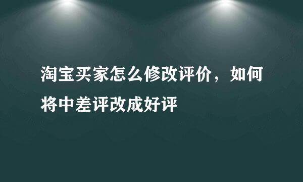 淘宝买家怎么修改评价，如何将中差评改成好评