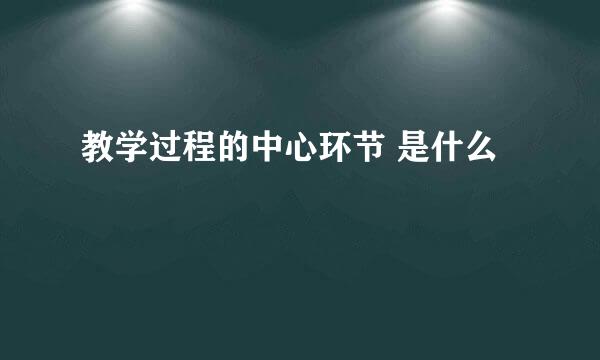 教学过程的中心环节 是什么