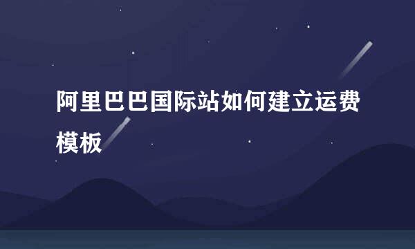 阿里巴巴国际站如何建立运费模板