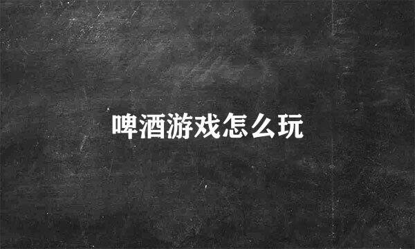 啤酒游戏怎么玩