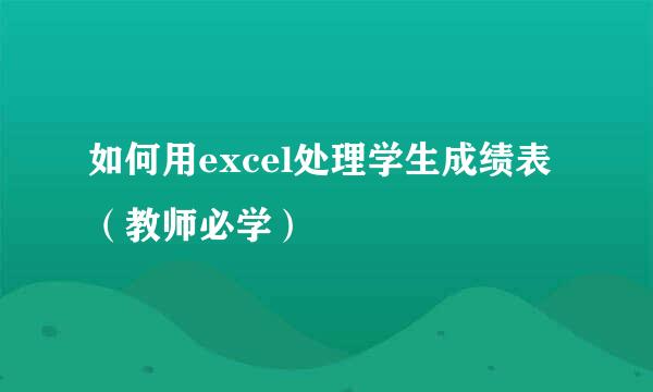 如何用excel处理学生成绩表（教师必学）