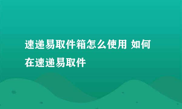 速递易取件箱怎么使用 如何在速递易取件