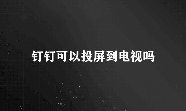 钉钉可以投屏到电视吗