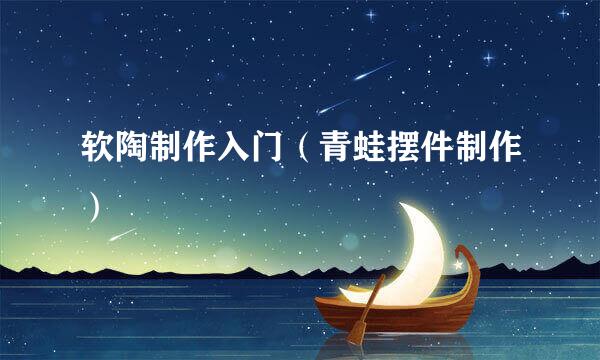 软陶制作入门（青蛙摆件制作）