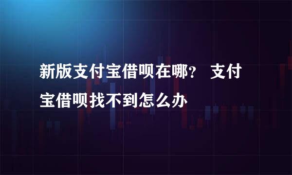 新版支付宝借呗在哪？ 支付宝借呗找不到怎么办