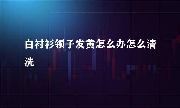 白衬衫领子发黄怎么办怎么清洗