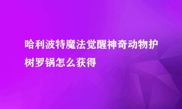 哈利波特魔法觉醒神奇动物护树罗锅怎么获得