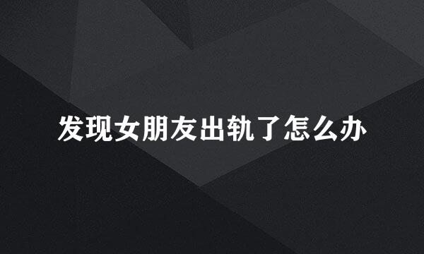 发现女朋友出轨了怎么办