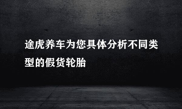 途虎养车为您具体分析不同类型的假货轮胎